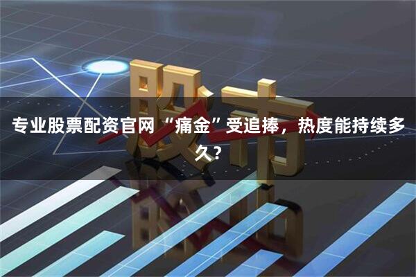 专业股票配资官网 “痛金”受追捧，热度能持续多久？
