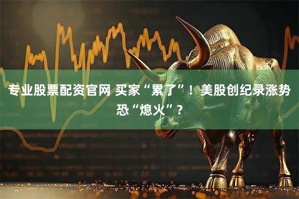 专业股票配资官网 买家“累了”！美股创纪录涨势恐“熄火”？