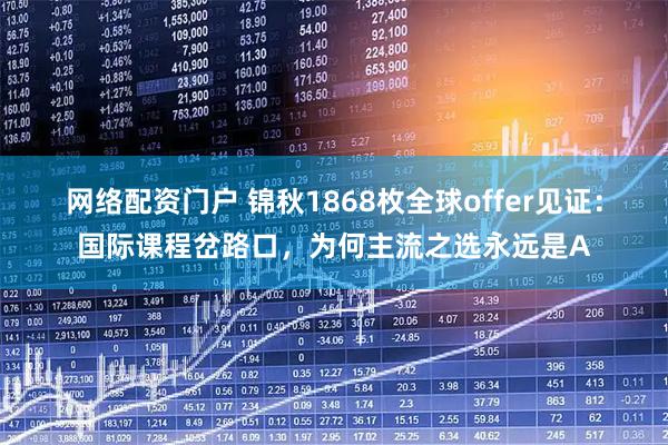 网络配资门户 锦秋1868枚全球offer见证：国际课程岔路口，为何主流之选永远是A