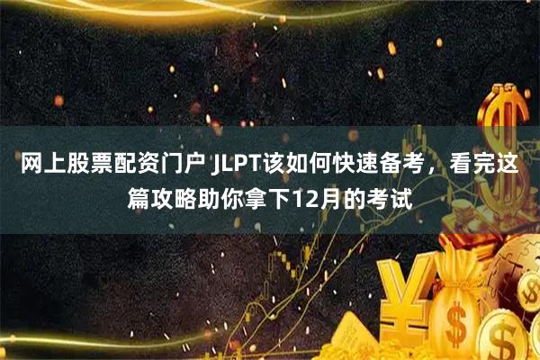 网上股票配资门户 JLPT该如何快速备考，看完这篇攻略助你拿下12月的考试