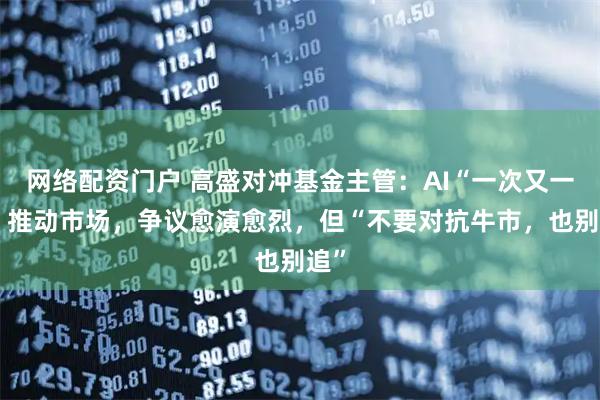 网络配资门户 高盛对冲基金主管：AI“一次又一次”推动市场，争议愈演愈烈，但“不要对抗牛市，也别追”