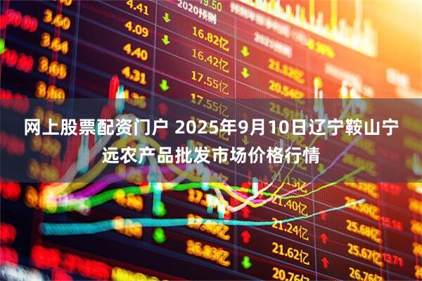 网上股票配资门户 2025年9月10日辽宁鞍山宁远农产品批发市场价格行情