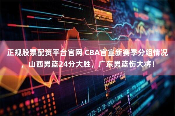 正规股票配资平台官网 CBA官宣新赛季分组情况，山西男篮24分大胜，广东男篮伤大将！