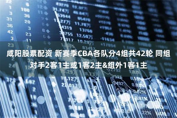 咸阳股票配资 新赛季CBA各队分4组共42轮 同组对手2客1主或1客2主&组外1客1主