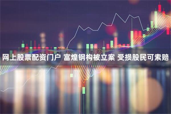 网上股票配资门户 富煌钢构被立案 受损股民可索赔