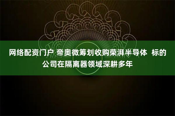 网络配资门户 帝奥微筹划收购荣湃半导体  标的公司在隔离器领域深耕多年