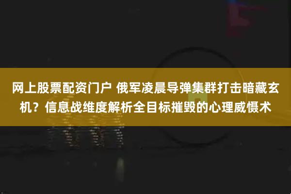 网上股票配资门户 俄军凌晨导弹集群打击暗藏玄机？信息战维度解析全目标摧毁的心理威慑术