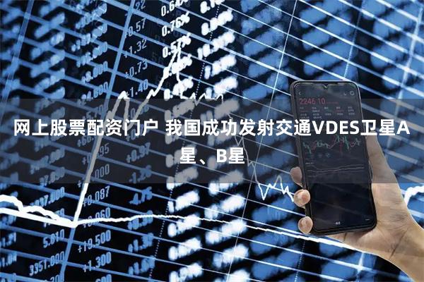 网上股票配资门户 我国成功发射交通VDES卫星A星、B星