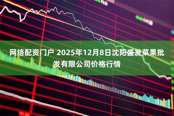 网络配资门户 2025年12月8日沈阳盛发菜果批发有限公司价格行情