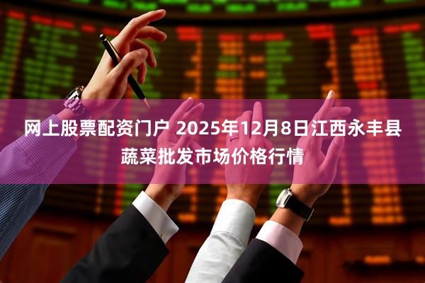 网上股票配资门户 2025年12月8日江西永丰县蔬菜批发市场价格行情