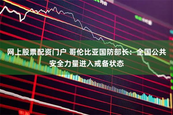 网上股票配资门户 哥伦比亚国防部长:全国公共安全力量进入戒备状态