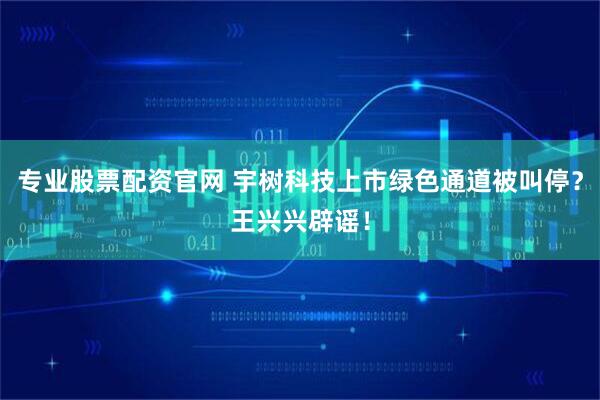 专业股票配资官网 宇树科技上市绿色通道被叫停？王兴兴辟谣！