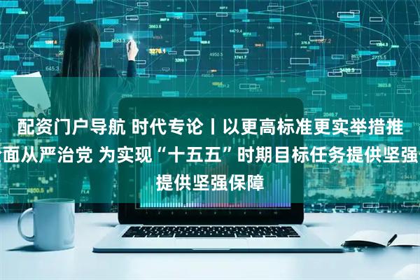 配资门户导航 时代专论丨以更高标准更实举措推进全面从严治党 为实现“十五五”时期目标任务提供坚强保障