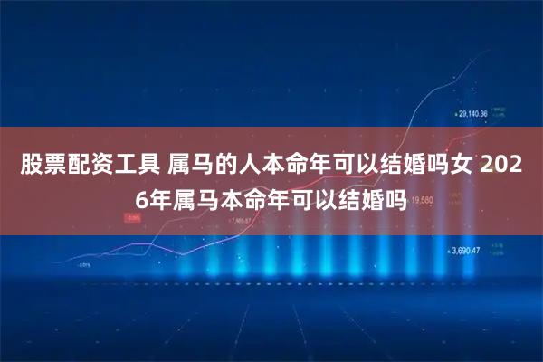 股票配资工具 属马的人本命年可以结婚吗女 2026年属马本命年可以结婚吗