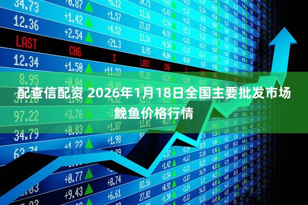 配查信配资 2026年1月18日全国主要批发市场鮸鱼价格行情