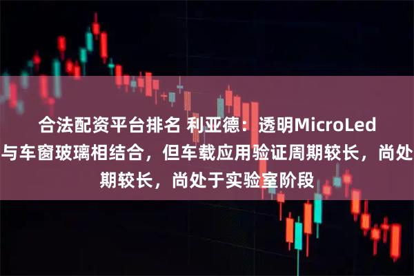 合法配资平台排名 利亚德：透明MicroLed产品理论上可与车窗玻璃相结合，但车载应用验证周期较长，尚处于实验室阶段