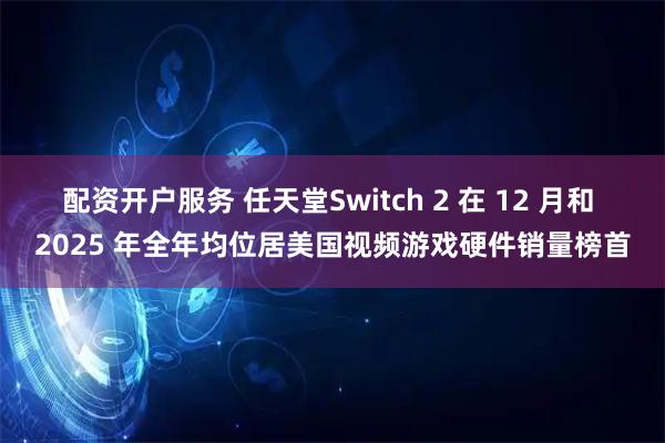 配资开户服务 任天堂Switch 2 在 12 月和 2025 年全年均位居美国视频游戏硬件销量榜首