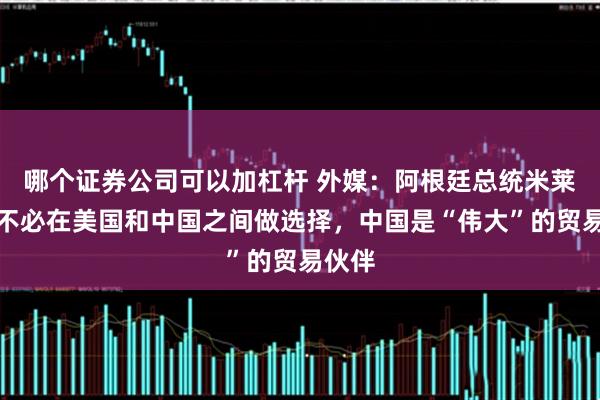 哪个证券公司可以加杠杆 外媒：阿根廷总统米莱称，不必在美国和中国之间做选择，中国是“伟大”的贸易伙伴