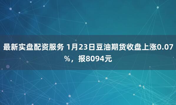 最新实盘配资服务 1月23日豆油期货收盘上涨0.07%，报8094元