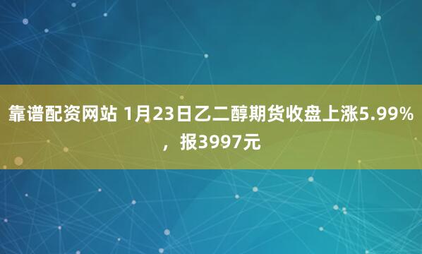 靠谱配资网站 1月23日乙二醇期货收盘上涨5.99%，报3997元