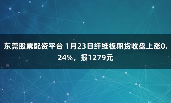 东莞股票配资平台 1月23日纤维板期货收盘上涨0.24%，报1279元