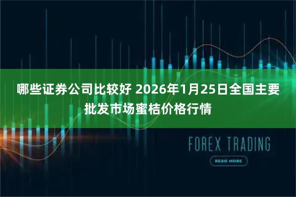 哪些证券公司比较好 2026年1月25日全国主要批发市场蜜桔价格行情