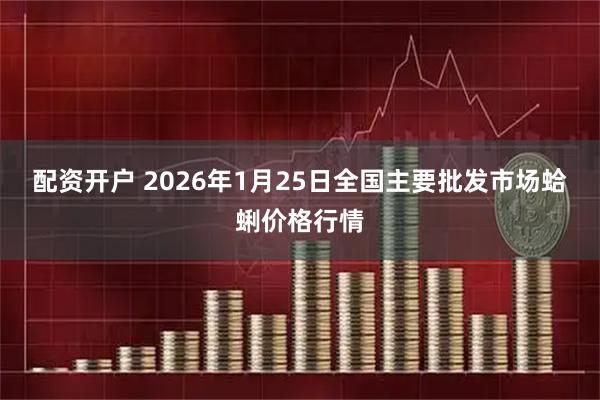 配资开户 2026年1月25日全国主要批发市场蛤蜊价格行情