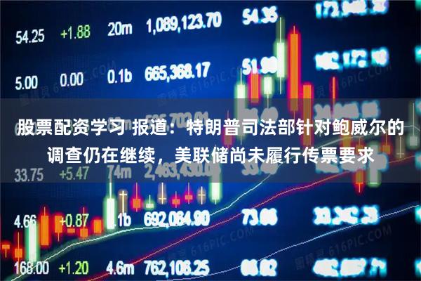 股票配资学习 报道：特朗普司法部针对鲍威尔的调查仍在继续，美联储尚未履行传票要求