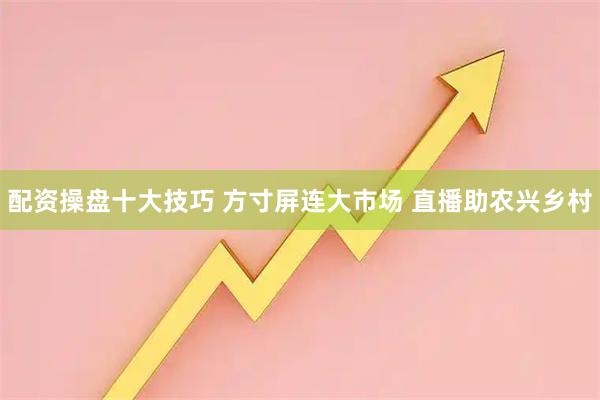 配资操盘十大技巧 方寸屏连大市场 直播助农兴乡村