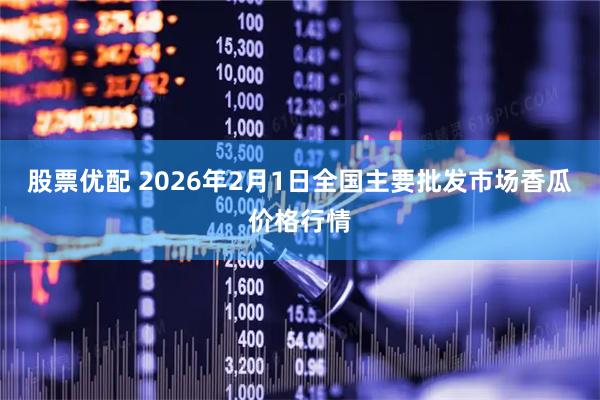 股票优配 2026年2月1日全国主要批发市场香瓜价格行情