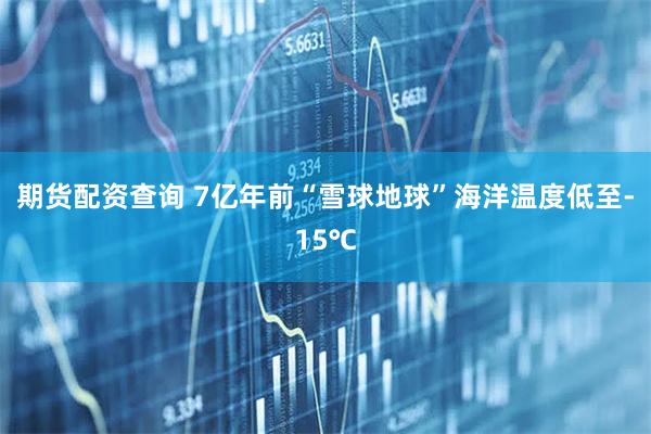 期货配资查询 7亿年前“雪球地球”海洋温度低至-15℃