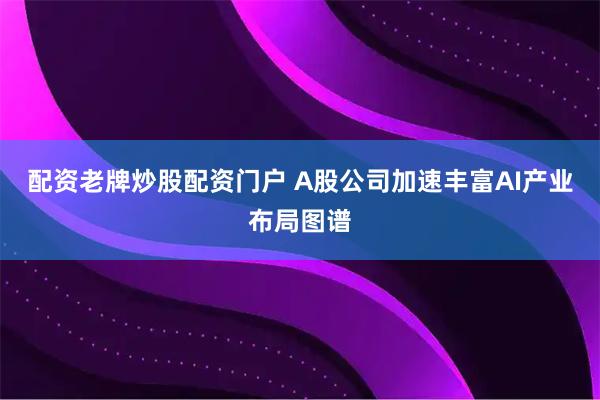 配资老牌炒股配资门户 A股公司加速丰富AI产业布局图谱