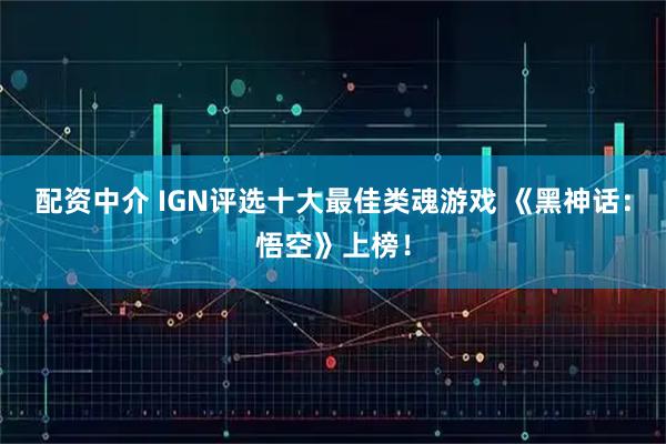 配资中介 IGN评选十大最佳类魂游戏 《黑神话：悟空》上榜！