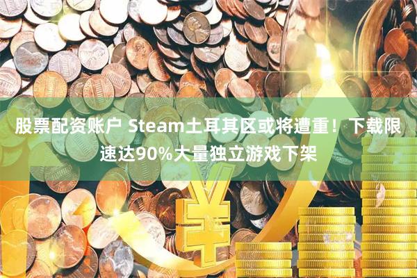 股票配资账户 Steam土耳其区或将遭重！下载限速达90%大量独立游戏下架