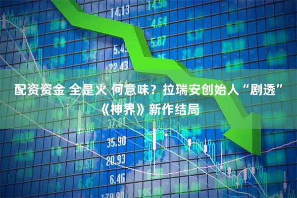 配资资金 全是火 何意味？拉瑞安创始人“剧透”《神界》新作结局