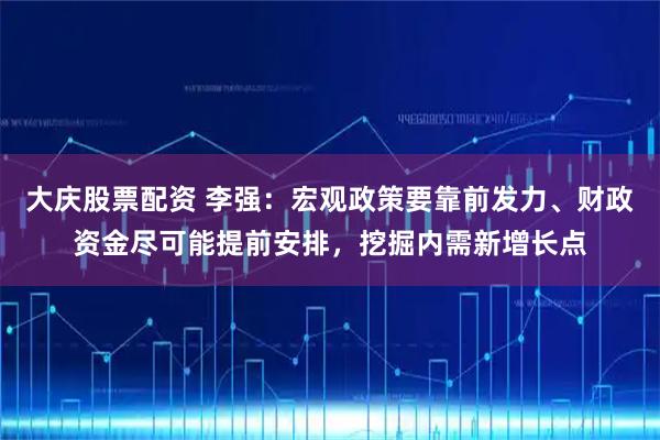 大庆股票配资 李强：宏观政策要靠前发力、财政资金尽可能提前安排，挖掘内需新增长点
