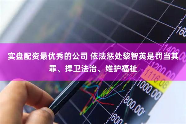 实盘配资最优秀的公司 依法惩处黎智英是罚当其罪、捍卫法治、维护福祉