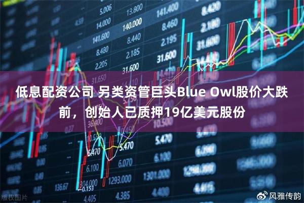 低息配资公司 另类资管巨头Blue Owl股价大跌前，创始人已质押19亿美元股份