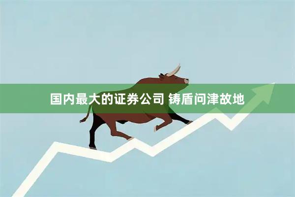 国内最大的证券公司 铸盾问津故地