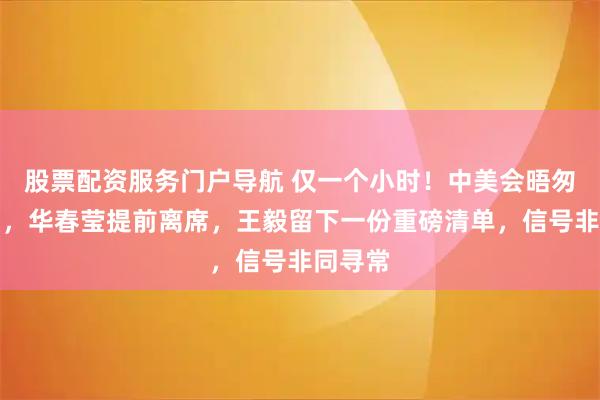 股票配资服务门户导航 仅一个小时！中美会晤匆匆收场，华春莹提前离席，王毅留下一份重磅清单，信号非同寻常