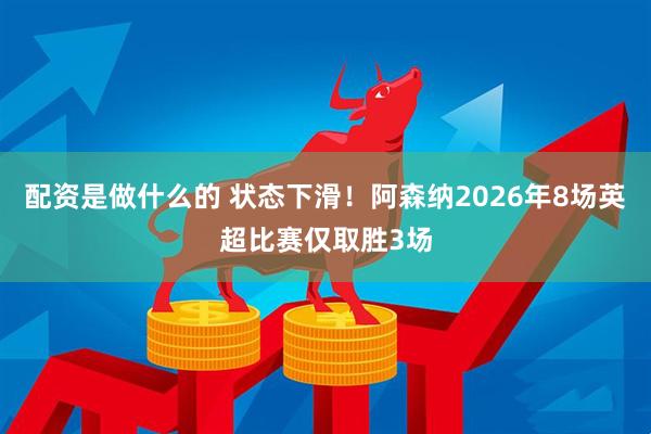 配资是做什么的 状态下滑！阿森纳2026年8场英超比赛仅取胜3场