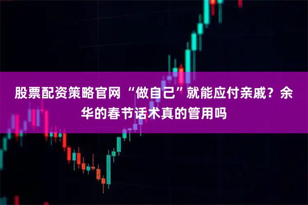 股票配资策略官网 “做自己”就能应付亲戚？余华的春节话术真的管用吗
