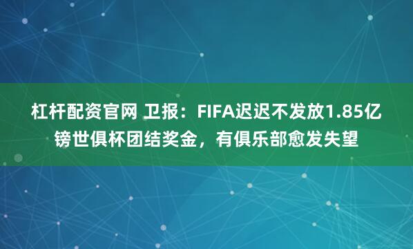 杠杆配资官网 卫报：FIFA迟迟不发放1.85亿镑世俱杯团结奖金，有俱乐部愈发失望