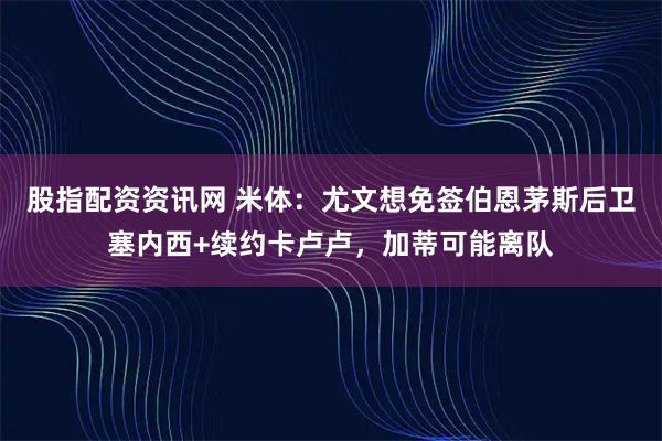 股指配资资讯网 米体：尤文想免签伯恩茅斯后卫塞内西+续约卡卢卢，加蒂可能离队