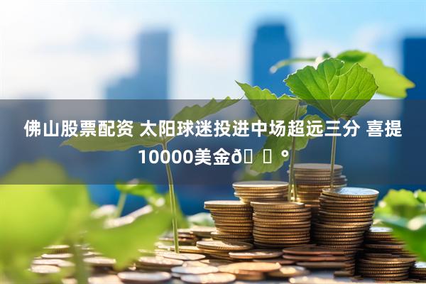 佛山股票配资 太阳球迷投进中场超远三分 喜提10000美金💰
