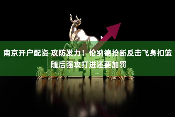 南京开户配资 攻防发力！伦纳德抢断反击飞身扣篮 随后强攻打进还要加罚