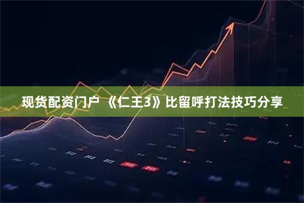 现货配资门户 《仁王3》比留呼打法技巧分享
