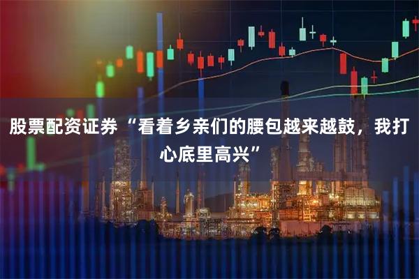 股票配资证券 “看着乡亲们的腰包越来越鼓，我打心底里高兴”