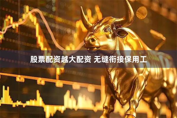 股票配资越大配资 无缝衔接保用工