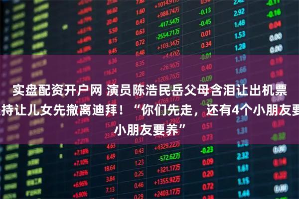 实盘配资开户网 演员陈浩民岳父母含泪让出机票，坚持让儿女先撤离迪拜！“你们先走，还有4个小朋友要养”